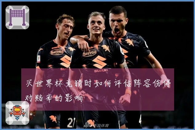 买世界杯竞猜时如何评估阵容伤停对赔率的影响