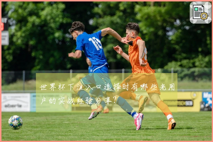 世界杯下注入口选择时有哪些老用户的实战经验分享？