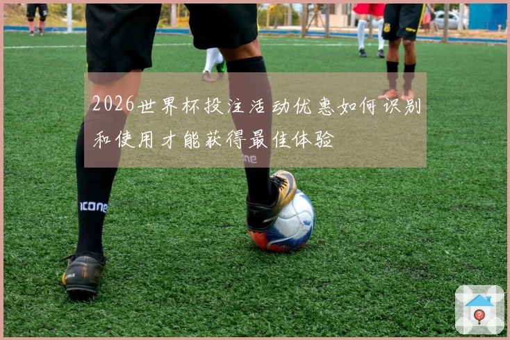 2026世界杯投注活动优惠如何识别和使用才能获得最佳体验