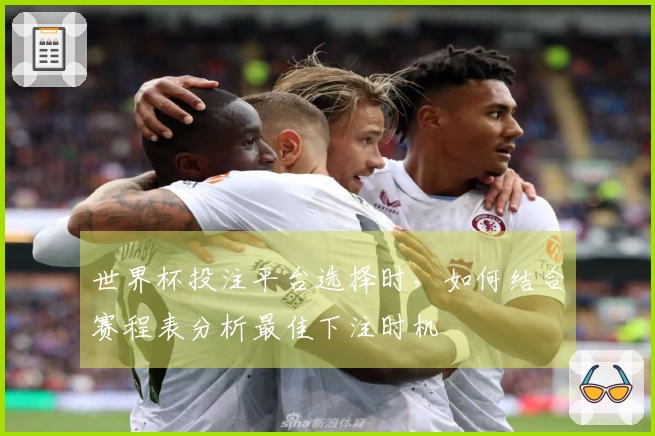 世界杯投注平台选择时，如何结合赛程表分析最佳下注时机