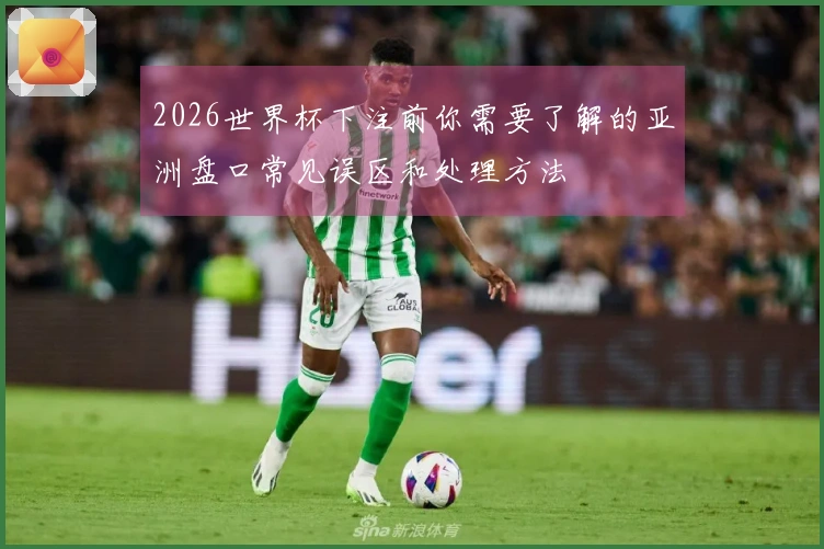 2026世界杯下注前你需要了解的亚洲盘口常见误区和处理方法