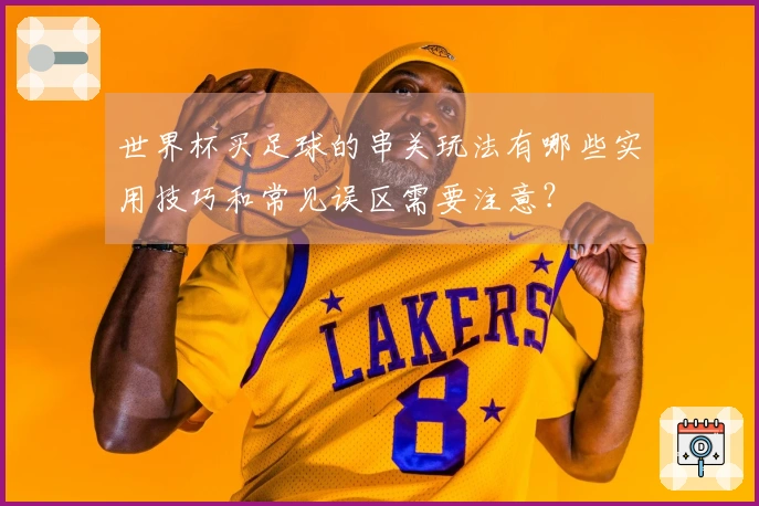 世界杯买足球的串关玩法有哪些实用技巧和常见误区需要注意？