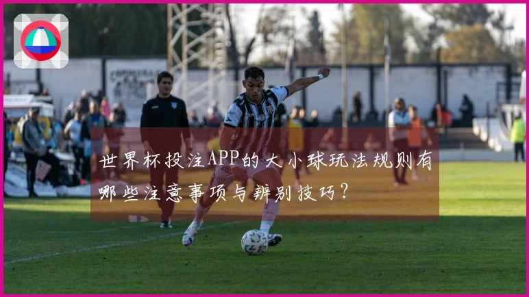 世界杯投注APP的大小球玩法规则有哪些注意事项与辨别技巧？